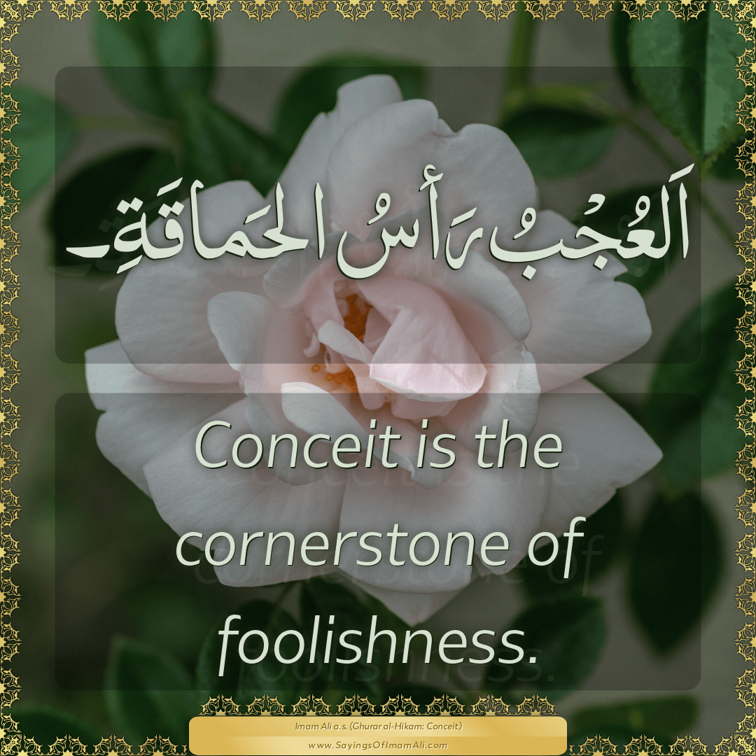 Conceit is the cornerstone of foolishness.